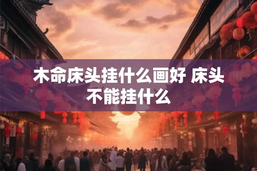 木命床头挂什么画好 床头不能挂什么
