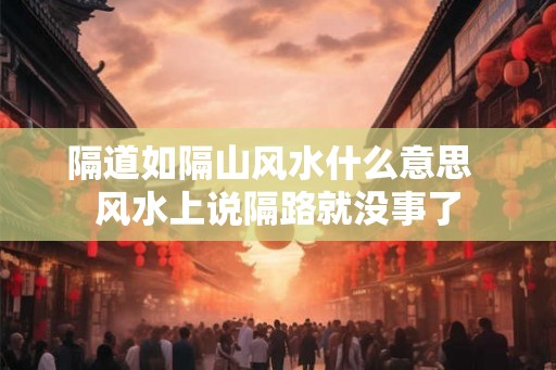 隔道如隔山风水什么意思  风水上说隔路就没事了