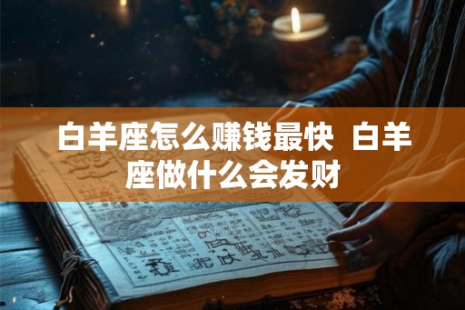 白羊座怎么赚钱最快 白羊座做什么会发财 白羊座怎么赚钱最快 白羊座做什么会发财