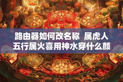 路由器如何改名称  属虎人五行属火喜用神水穿什么颜色