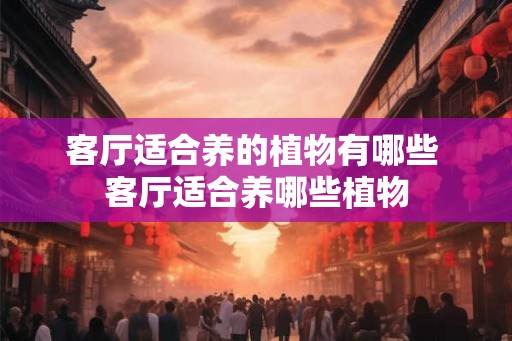 客厅适合养的植物有哪些 客厅适合养哪些植物