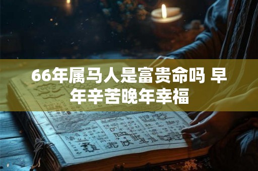 66年属马人是富贵命吗 早年辛苦晚年幸福