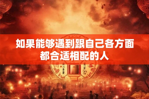 如果能够遇到跟自己各方面都合适相配的人