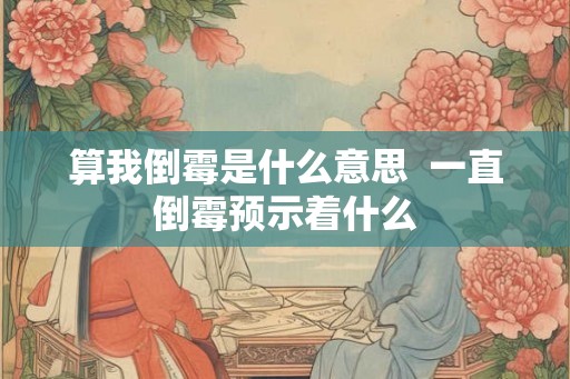 算我倒霉是什么意思  一直倒霉预示着什么