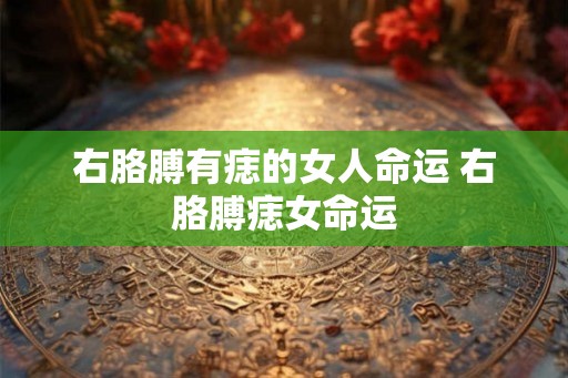 右胳膊有痣的女人命运 右胳膊痣女命运 右胳膊有痣的女人命运 右胳膊痣女命运