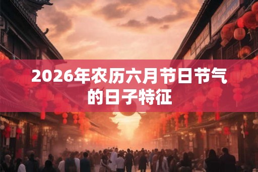 2026年农历六月节日节气的日子特征