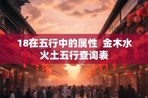 18在五行中的属性 金木水火土五行查询表 18在五行中的属性 金木水火土五行查询表
