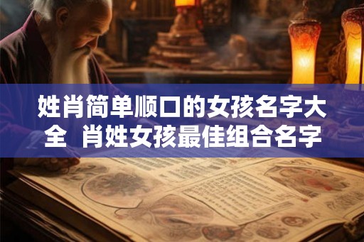 姓肖简单顺口的女孩名字大全 肖姓女孩最佳组合名字 姓肖简单顺口的女孩名字大全 肖姓女孩最佳组合名字