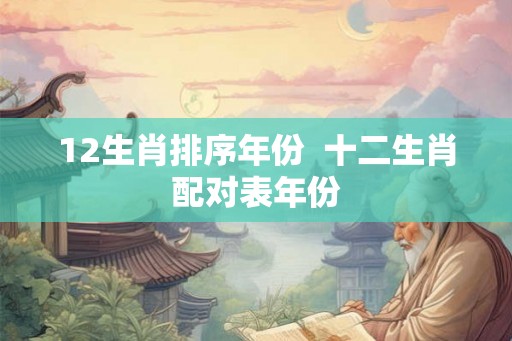 12生肖排序年份  十二生肖配对表年份