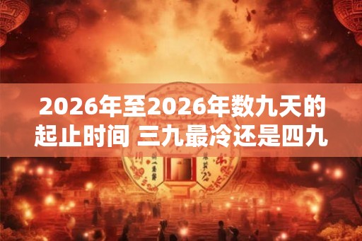 2026年至2026年数九天的起止时间 三九最冷还是四九最冷