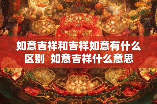如意吉祥和吉祥如意有什么区别  如意吉祥什么意思
