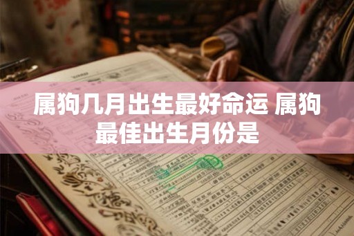 属狗几月出生最好命运 属狗最佳出生月份是 属狗几月出生最好命运 属狗最佳出生月份是