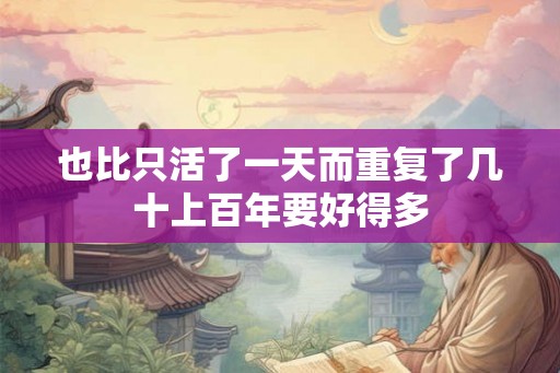 也比只活了一天而重复了几十上百年要好得多