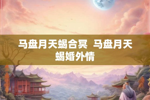 马盘月天蝎合冥  马盘月天蝎婚外情