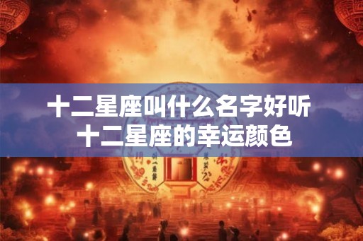 十二星座叫什么名字好听  十二星座的幸运颜色