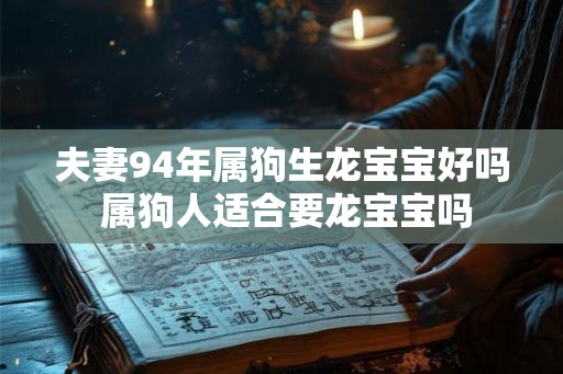 夫妻94年属狗生龙宝宝好吗 属狗人适合要龙宝宝吗 夫妻94年属狗生龙宝宝好吗 属狗人适合要龙宝宝吗