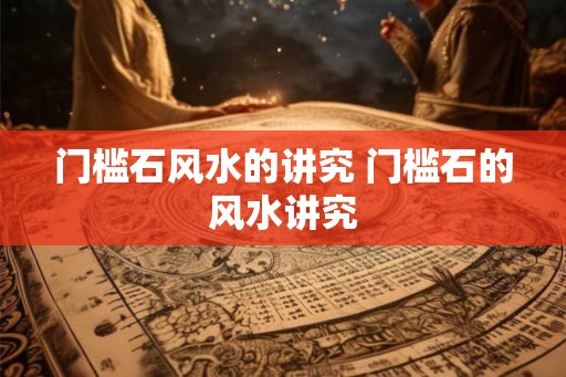 门槛石风水的讲究 门槛石的风水讲究