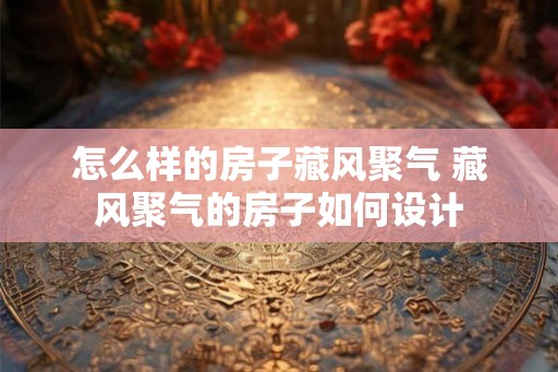 怎么样的房子藏风聚气 藏风聚气的房子如何设计 怎么样的房子藏风聚气 藏风聚气的房子如何设计