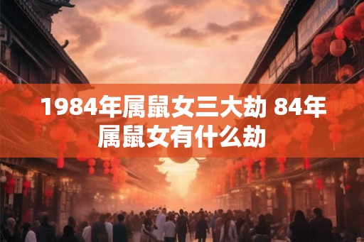 1984年属鼠女三大劫 84年属鼠女有什么劫 1984年属鼠女三大劫 84年属鼠女有什么劫
