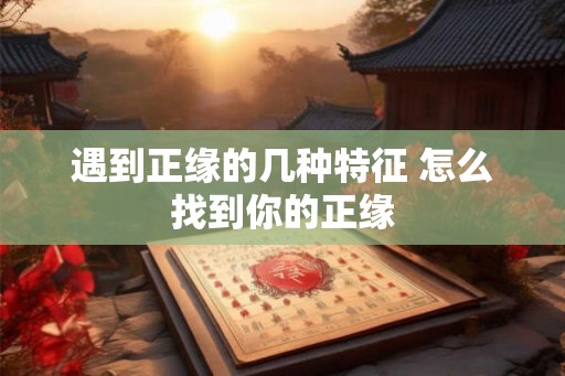 遇到正缘的几种特征 怎么找到你的正缘