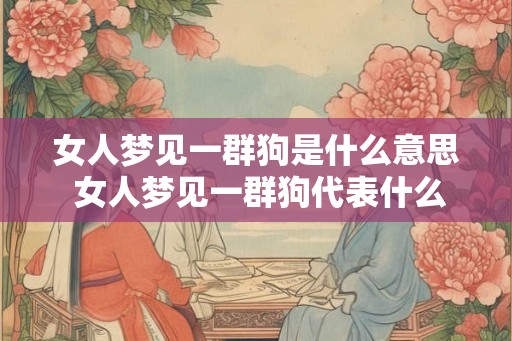 女人梦见一群狗是什么意思 女人梦见一群狗代表什么