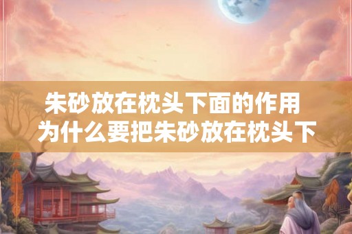 朱砂放在枕头下面的作用 为什么要把朱砂放在枕头下面 朱砂放在枕头下面的作用 为什么要把朱砂放在枕头下面