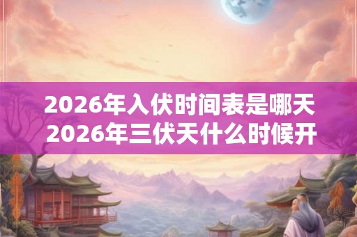 2026年入伏时间表是哪天 2026年三伏天什么时候开始