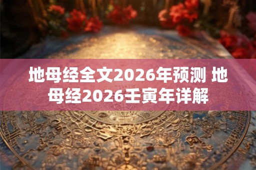 地母经全文2026年预测 地母经2026壬寅年详解