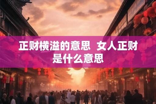 正财横溢的意思 女人正财是什么意思 正财横溢的意思 女人正财是什么意思