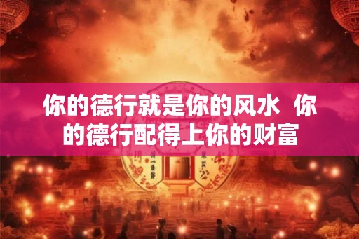 你的德行就是你的风水  你的德行配得上你的财富