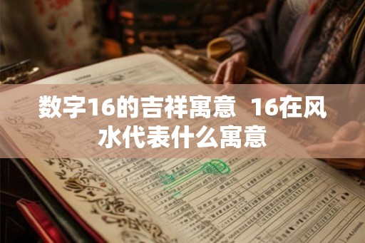 数字16的吉祥寓意  16在风水代表什么寓意