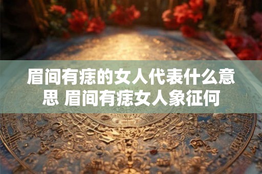 眉间有痣的女人代表什么意思 眉间有痣女人象征何