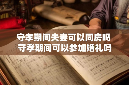 守孝期间夫妻可以同房吗 守孝期间可以参加婚礼吗