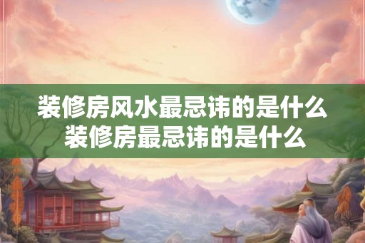 装修房风水最忌讳的是什么 装修房最忌讳的是什么