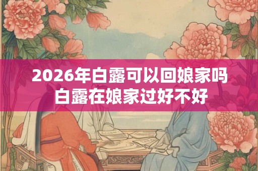 2026年白露可以回娘家吗 白露在娘家过好不好