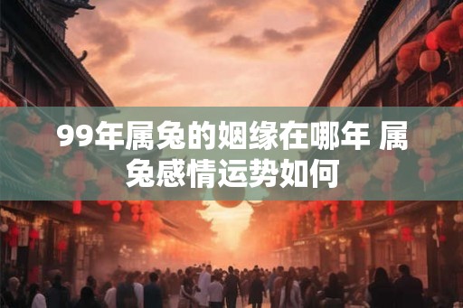 99年属兔的姻缘在哪年 属兔感情运势如何