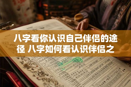 八字看你认识自己伴侣的途径 八字如何看认识伴侣之路 八字看你认识自己伴侣的途径 八字如何看认识伴侣之路