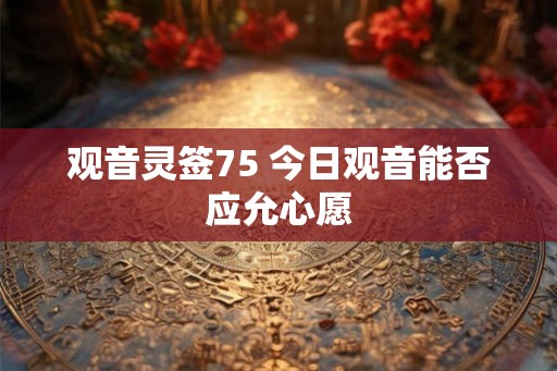 观音灵签75 今日观音能否应允心愿