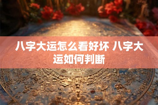 八字大运怎么看好坏 八字大运如何判断
