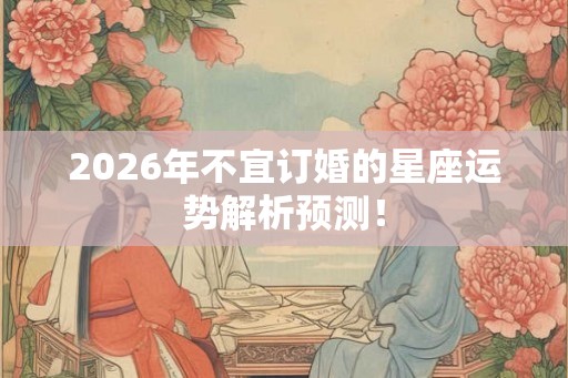 2026年不宜订婚的星座运势解析预测！