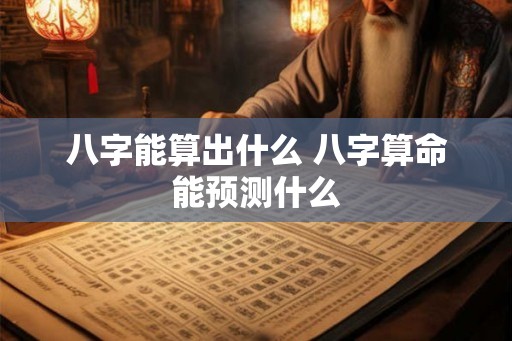 八字能算出什么 八字算命能预测什么
