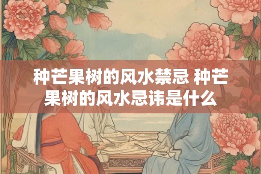 种芒果树的风水禁忌 种芒果树的风水忌讳是什么