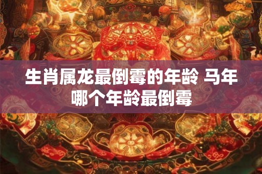 生肖属龙最倒霉的年龄 马年哪个年龄最倒霉