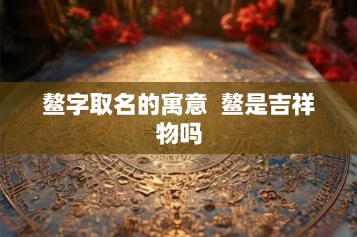 鳌字取名的寓意  鳌是吉祥物吗