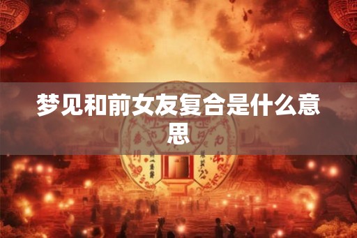 梦见和前女友复合是什么意思