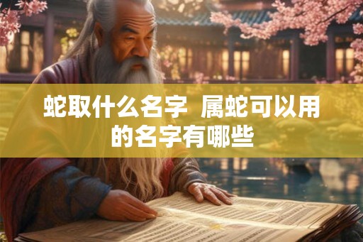 蛇取什么名字  属蛇可以用的名字有哪些