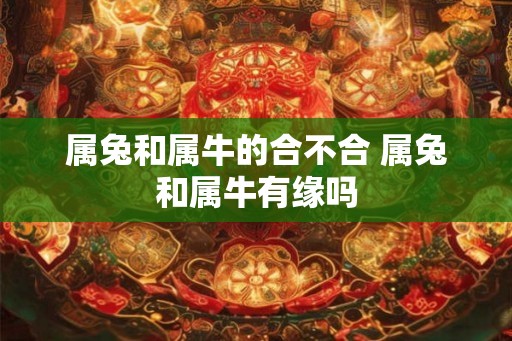 属兔和属牛的合不合 属兔和属牛有缘吗