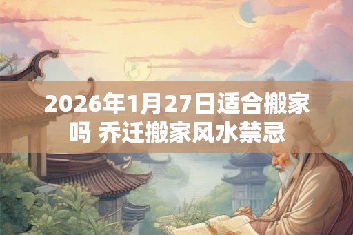 2026年1月27日适合搬家吗 乔迁搬家风水禁忌