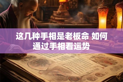 这几种手相是老板命 如何通过手相看运势 这几种手相是老板命 如何通过手相看运势