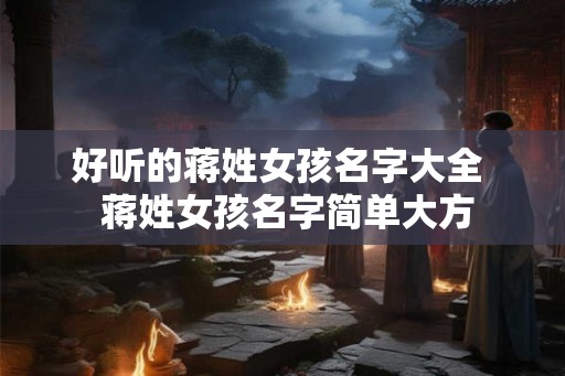好听的蒋姓女孩名字大全  蒋姓女孩名字简单大方